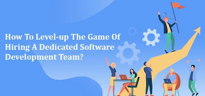  How To Level-up The Game Of Hiring A Dedicated Software Development Team?